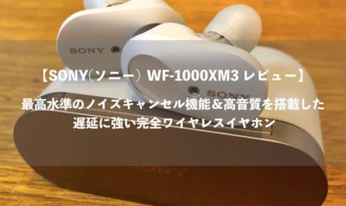 【SONY(ソニー) WF-1000XM3 レビュー】 最高水準のノイズキャンセル機能＆高音質を搭載した 遅延に強い完全ワイヤレスイヤホン