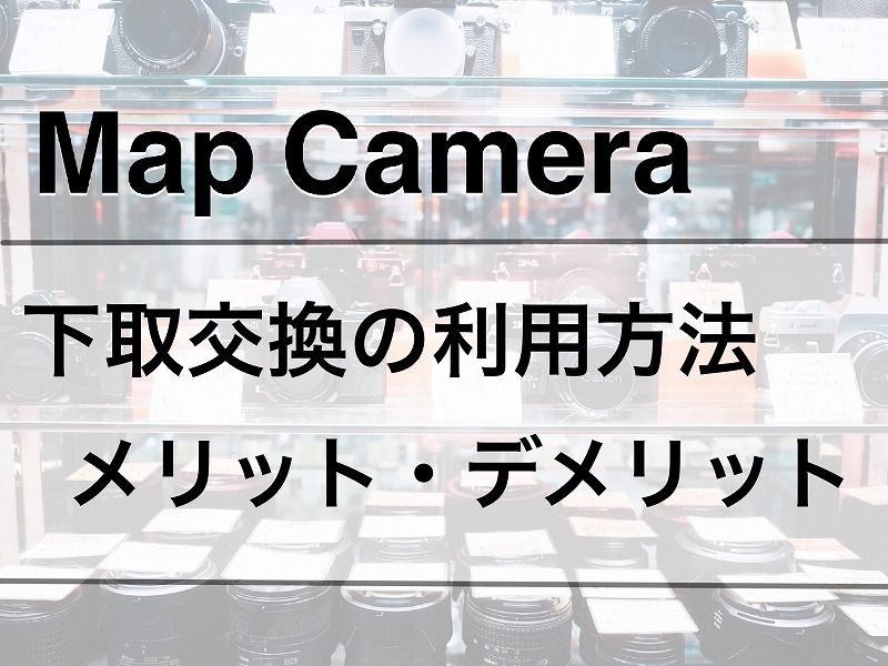 Map Camera(マップカメラ）「下取交換サービス」の利用方法・メリット・デメリットを徹底解説！